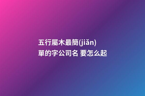 五行屬木最簡(jiǎn)單的字公司名 要怎么起-第1張-公司起名-玄機(jī)派